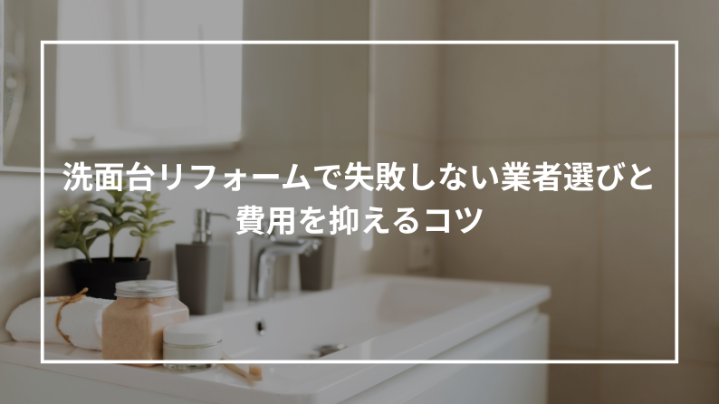 洗面台リフォームで失敗しない業者選びと費用を抑えるコツ