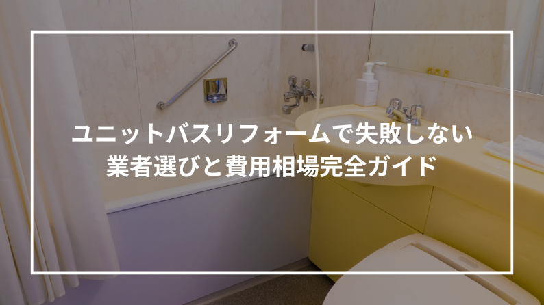 ユニットバスリフォームで失敗しない業者選びと費用相場完全ガイド